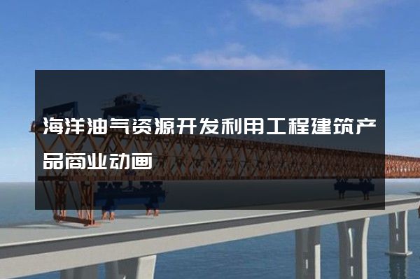 海洋油气资源开发利用工程建筑产品商业动画