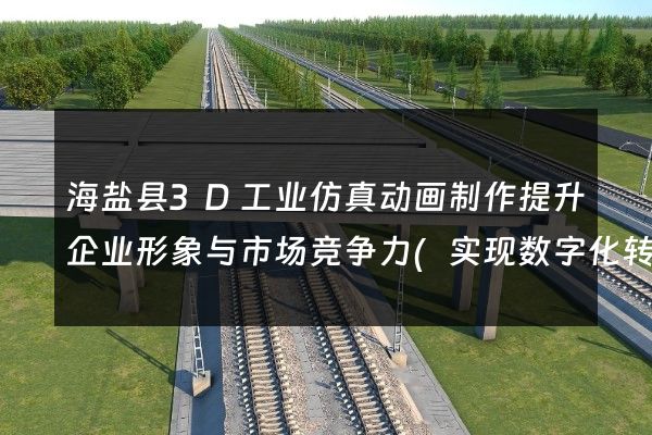 海盐县3D工业仿真动画制作提升企业形象与市场竞争力(实现数字化转型)