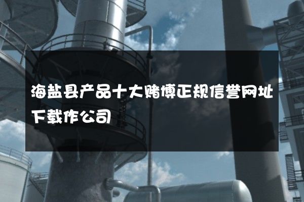 海盐县产品十大赌博正规信誉网址下载作公司