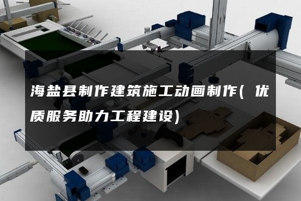 海盐县制作建筑施工动画制作(优质服务助力工程建设)