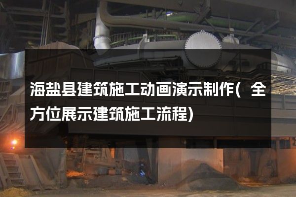 海盐县建筑施工动画演示制作(全方位展示建筑施工流程)