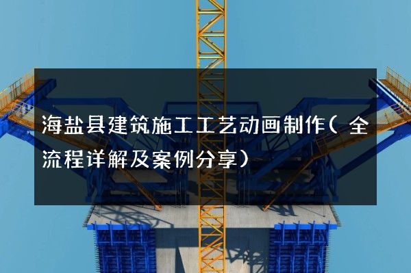 海盐县建筑施工工艺动画制作(全流程详解及案例分享)