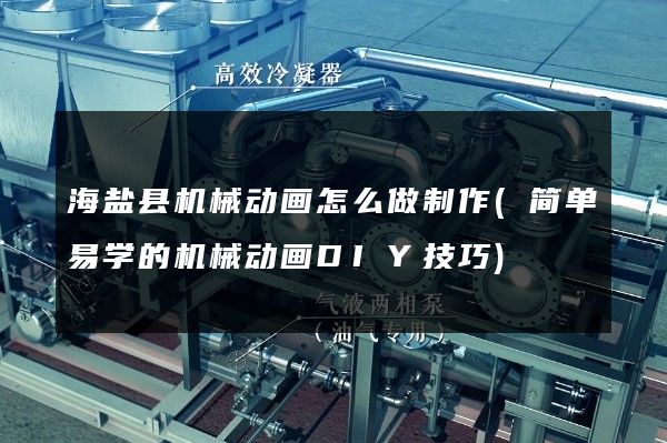 海盐县机械动画怎么做制作(简单易学的机械动画DIY技巧)