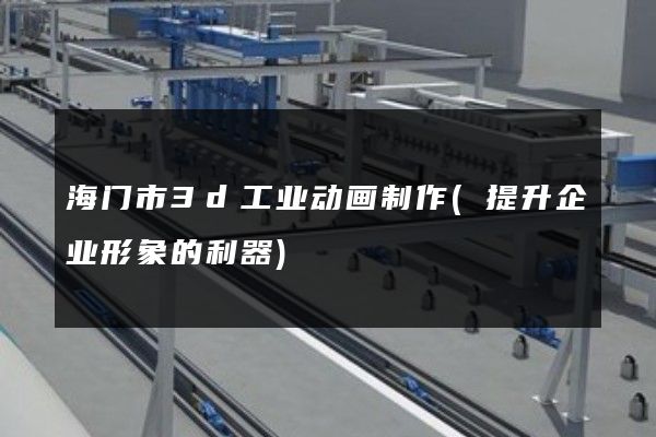 海门市3d工业动画制作(提升企业形象的利器)