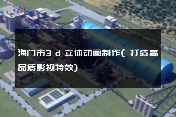 海门市3d立体动画制作(打造高品质影视特效)