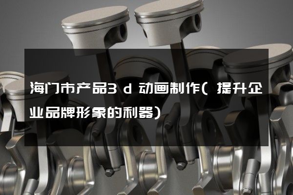 海门市产品3d动画制作(提升企业品牌形象的利器)