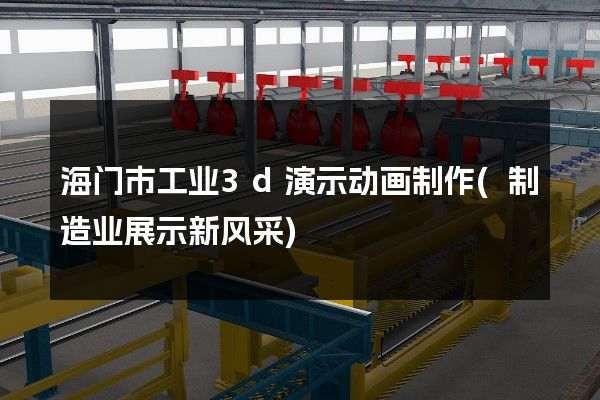 海门市工业3d演示动画制作(制造业展示新风采)