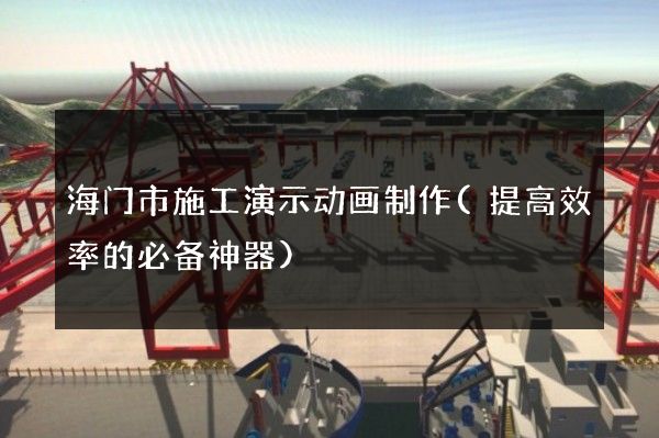 海门市施工演示动画制作(提高效率的必备神器)