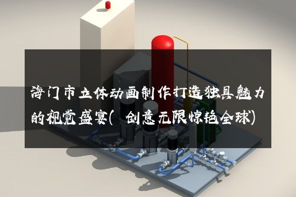 海门市立体动画制作打造独具魅力的视觉盛宴(创意无限惊艳全球)