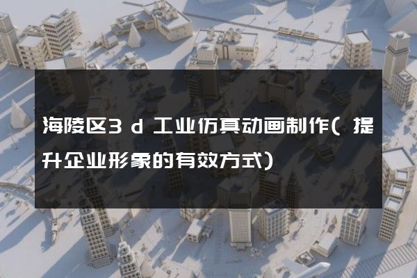 海陵区3d工业仿真动画制作(提升企业形象的有效方式)