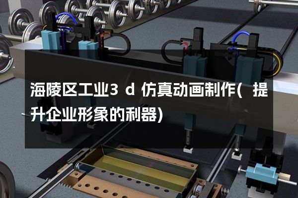 海陵区工业3d仿真动画制作(提升企业形象的利器)