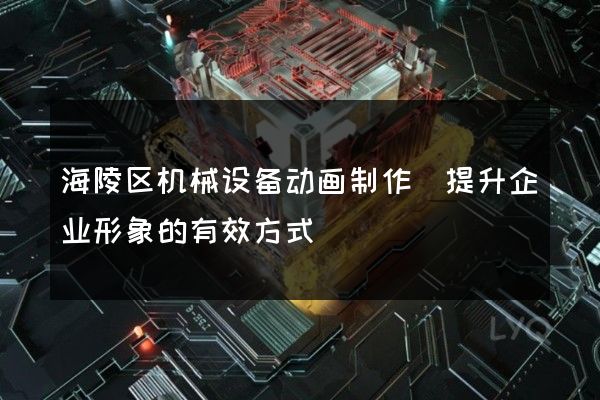 海陵区机械设备动画制作(提升企业形象的有效方式)