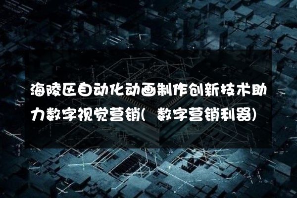 海陵区自动化动画制作创新技术助力数字视觉营销(数字营销利器)