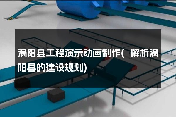 涡阳县工程演示动画制作(解析涡阳县的建设规划)