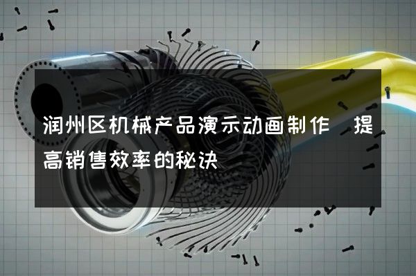 润州区机械产品演示动画制作(提高销售效率的秘诀)