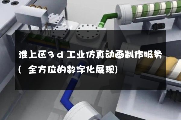 淮上区3d工业仿真动画制作服务(全方位的数字化展现)