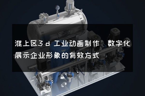 淮上区3d工业动画制作(数字化展示企业形象的有效方式)