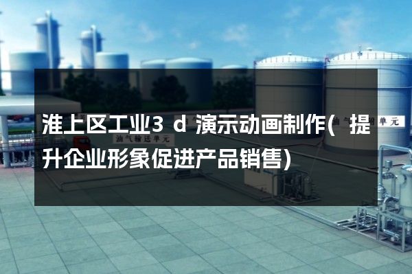 淮上区工业3d演示动画制作(提升企业形象促进产品销售)