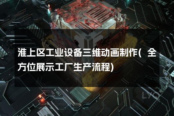 淮上区工业设备三维动画制作(全方位展示工厂生产流程)