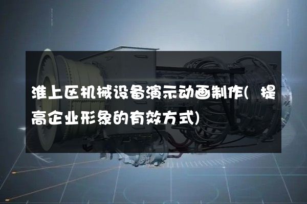 淮上区机械设备演示动画制作(提高企业形象的有效方式)