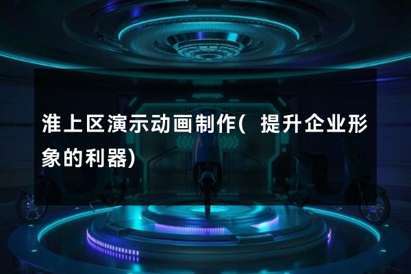 淮上区演示动画制作(提升企业形象的利器)