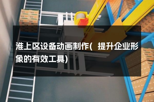 淮上区设备动画制作(提升企业形象的有效工具)