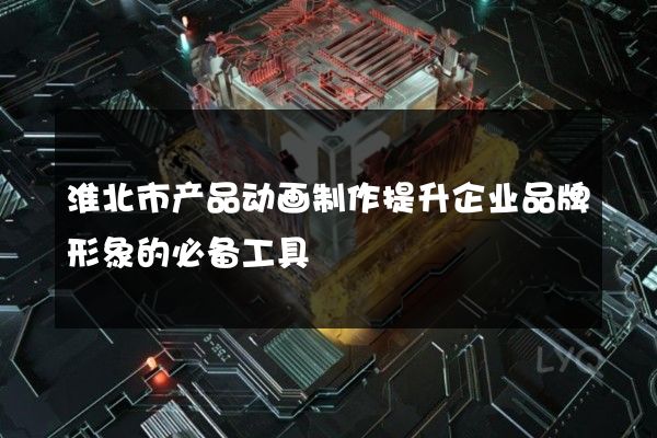 淮北市产品动画制作提升企业品牌形象的必备工具