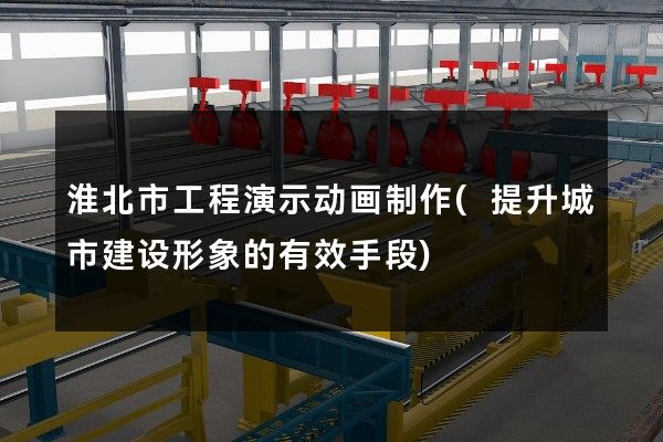 淮北市工程演示动画制作(提升城市建设形象的有效手段)