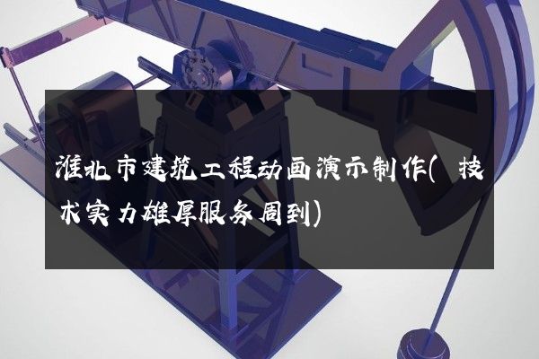 淮北市建筑工程动画演示制作(技术实力雄厚服务周到)