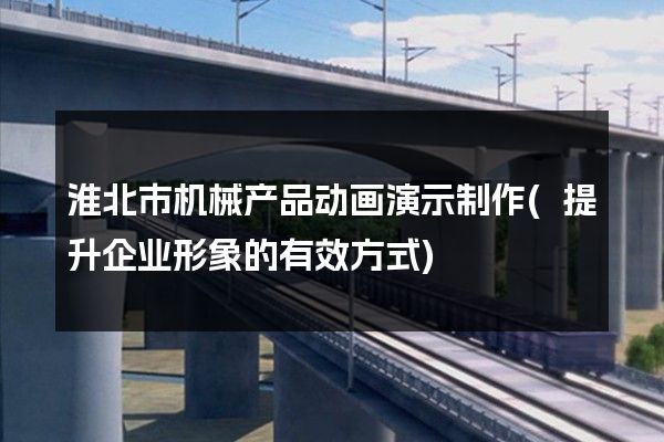 淮北市机械产品动画演示制作(提升企业形象的有效方式)