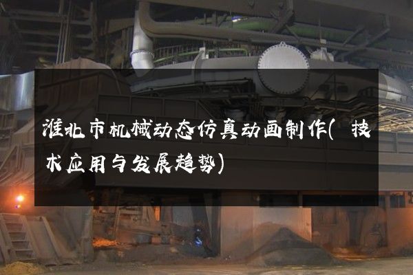 淮北市机械动态仿真动画制作(技术应用与发展趋势)