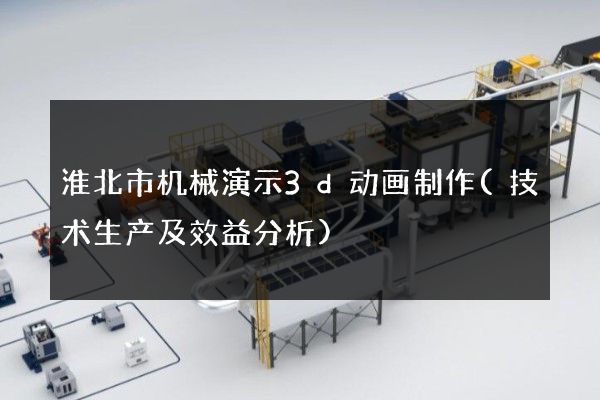 淮北市机械演示3d动画制作(技术生产及效益分析)