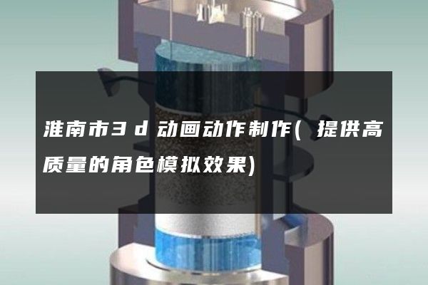 淮南市3d动画动作制作(提供高质量的角色模拟效果)