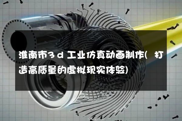 淮南市3d工业仿真动画制作(打造高质量的虚拟现实体验)