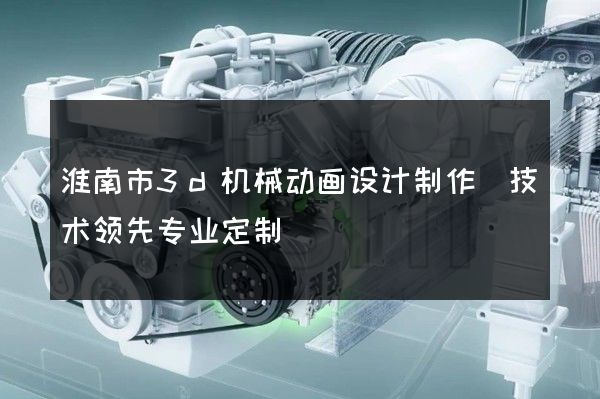 淮南市3d机械动画设计制作(技术领先专业定制)