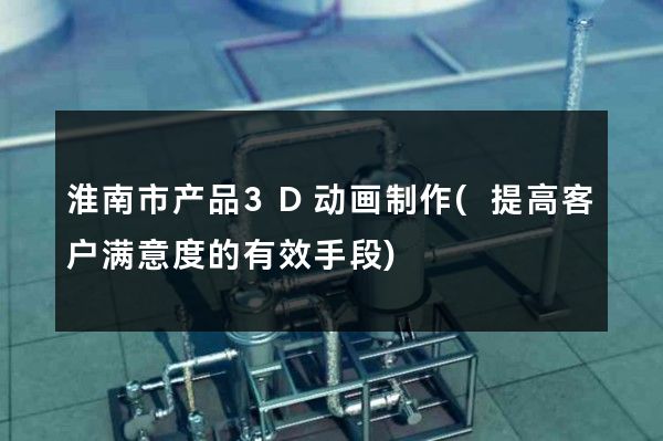 淮南市产品3D动画制作(提高客户满意度的有效手段)