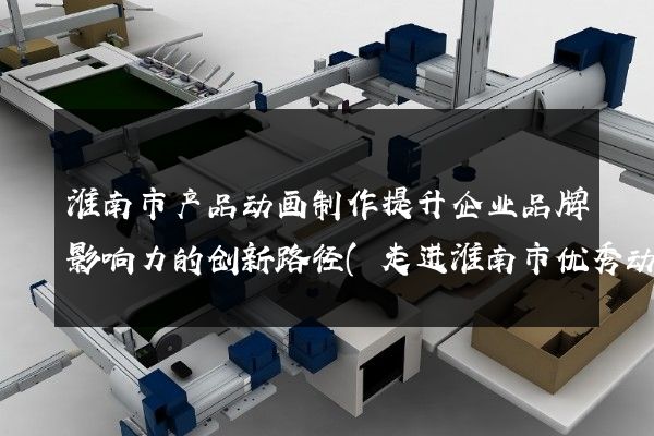 淮南市产品动画制作提升企业品牌影响力的创新路径(走进淮南市优秀动画制作公司)