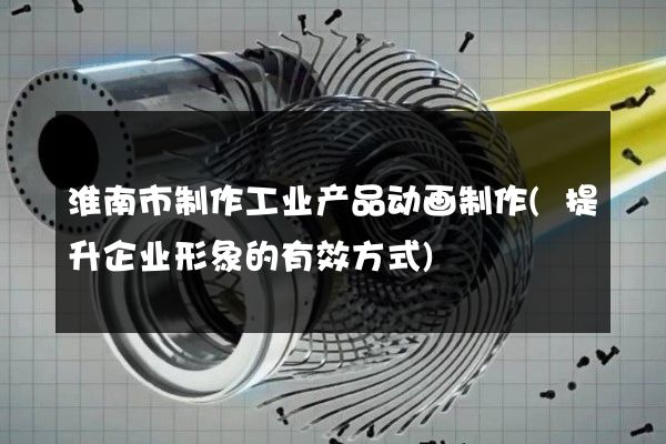 淮南市制作工业产品动画制作(提升企业形象的有效方式)