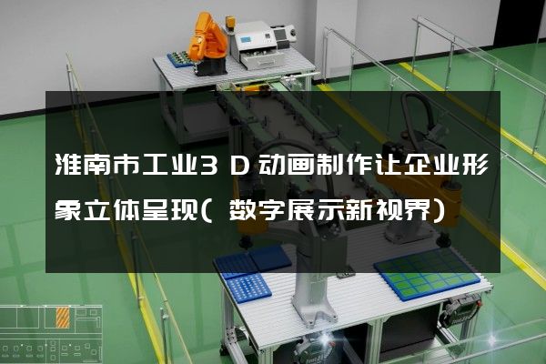 淮南市工业3D动画制作让企业形象立体呈现(数字展示新视界)