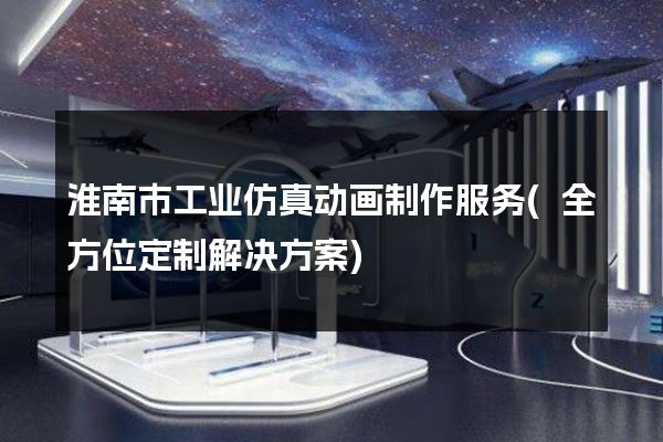 淮南市工业仿真动画制作服务(全方位定制解决方案)