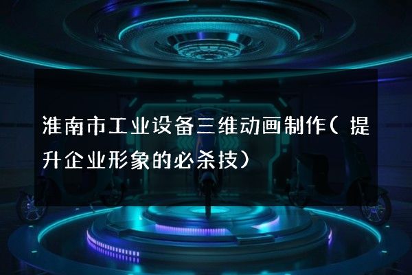 淮南市工业设备三维动画制作(提升企业形象的必杀技)