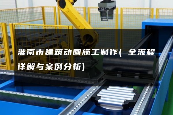 淮南市建筑动画施工制作(全流程详解与案例分析)