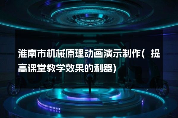 淮南市机械原理动画演示制作(提高课堂教学效果的利器)