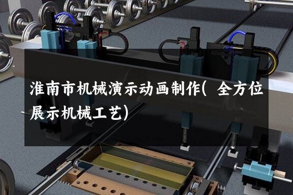 淮南市机械演示动画制作(全方位展示机械工艺)