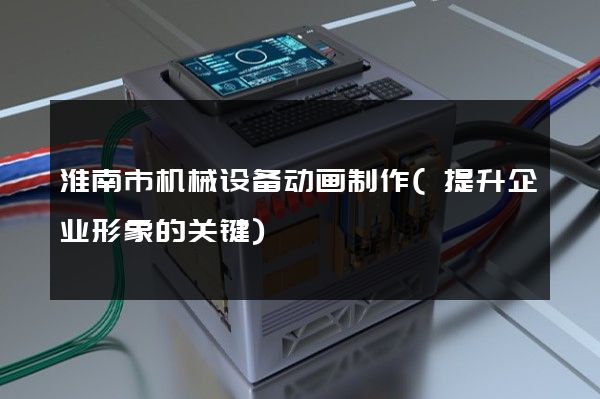 淮南市机械设备动画制作(提升企业形象的关键)