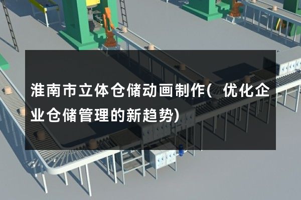 淮南市立体仓储动画制作(优化企业仓储管理的新趋势)