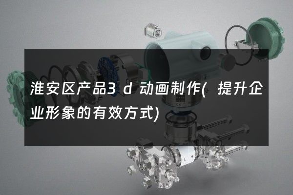 淮安区产品3d动画制作(提升企业形象的有效方式)