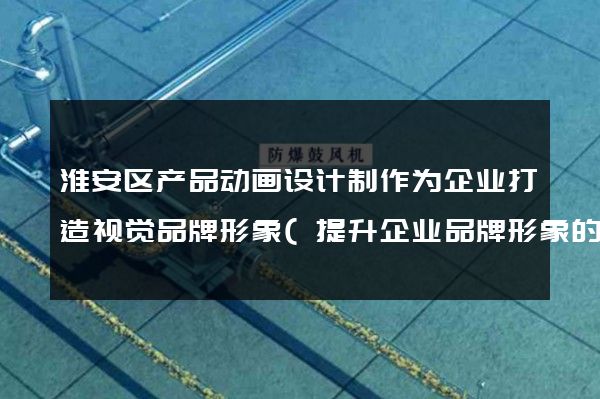 淮安区产品动画设计制作为企业打造视觉品牌形象(提升企业品牌形象的视觉化方案)