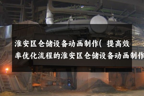 淮安区仓储设备动画制作(提高效率优化流程的淮安区仓储设备动画制作)