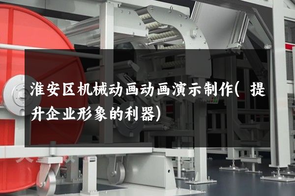 淮安区机械动画动画演示制作(提升企业形象的利器)